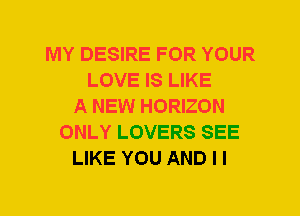 MY DESIRE FOR YOUR
LOVE IS LIKE
A NEW HORIZON
ONLY LOVERS SEE
LIKE YOU AND I I