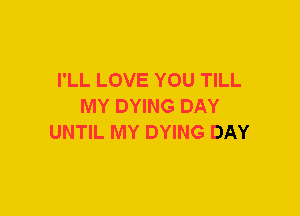 I'LL LOVE YOU TILL
MY DYING DAY
UNTIL MY DYING DAY