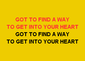 GOT TO FIND A WAY
TO GET INTO YOUR HEART
GOT TO FIND A WAY
TO GET INTO YOUR HEART