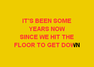 IT'S BEEN SOME
YEARS NOW
SINCE WE HIT THE
FLOOR TO GET DOWN