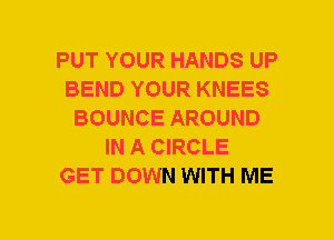 PUT YOUR HANDS UP
BEND YOUR KNEES
BOUNCE AROUND
IN A CIRCLE
GET DOWN WITH ME