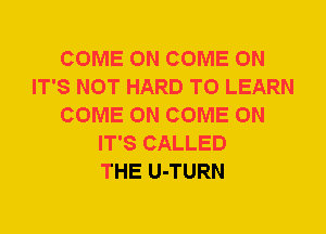 COME ON COME ON
IT'S NOT HARD TO LEARN
COME ON COME ON
IT'S CALLED
THE U-TURN