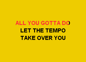 ALL YOU GOTTA D0
LET THE TEMPO
TAKE OVER YOU