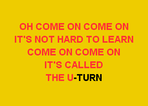 0H COME ON COME ON
IT'S NOT HARD TO LEARN
COME ON COME ON
IT'S CALLED
THE U-TURN