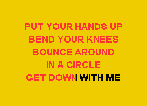 PUT YOUR HANDS UP
BEND YOUR KNEES
BOUNCE AROUND
IN A CIRCLE
GET DOWN WITH ME