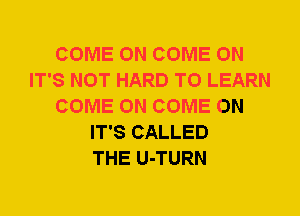 COME ON COME ON
IT'S NOT HARD TO LEARN
COME ON COME ON
IT'S CALLED
THE U-TURN