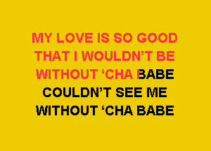 MY LOVE IS SO GOOD
THAT I WOULDWT BE
WITHOUT CHA BABE
COULDWT SEE ME
WITHOUT CHA BABE