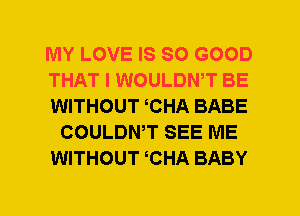 MY LOVE IS SO GOOD
THAT I WOULDWT BE
WITHOUT CHA BABE
COULDWT SEE ME
WITHOUT CHA BABY