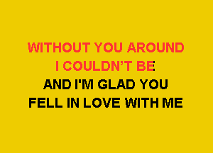 WITHOUT YOU AROUND
I COULDWT BE
AND I'M GLAD YOU
FELL IN LOVE WITH ME