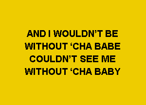 AND I WOULDWT BE
WITHOUT CHA BABE
COULDNW SEE ME
WITHOUT CHA BABY