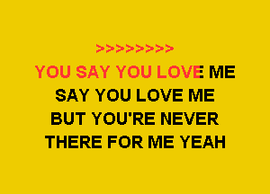 YOU SAY YOU LOVE ME
SAY YOU LOVE ME
BUT YOU'RE NEVER

THERE FOR ME YEAH