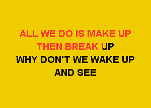 ALL WE DO IS MAKE UP
THEN BREAK UP
WHY DON'T WE WAKE UP
AND SEE