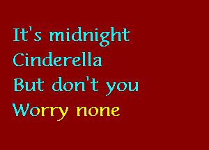 It's midnight
Cinderella

But don't you
Worry none