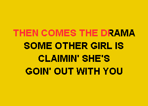 THEN COMES THE DRAMA
SOME OTHER GIRL IS
CLAIMIN' SHE'S
GOIN' OUT WITH YOU