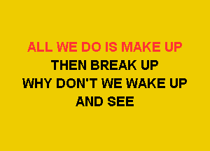 ALL WE DO IS MAKE UP
THEN BREAK UP
WHY DON'T WE WAKE UP
AND SEE