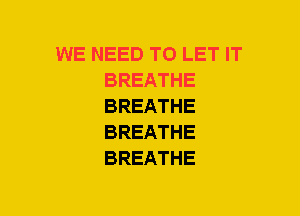 WE NEED TO LET IT
BREATHE
BREATHE
BREATHE
BREATHE