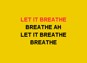 LET IT BREATHE
BREATHE AH
LET IT BREATHE
BREATHE