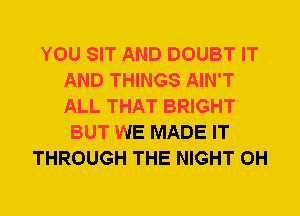 YOU SIT AND DOUBT IT
AND THINGS AIN'T
ALL THAT BRIGHT

BUT WE MADE IT
THROUGH THE NIGHT 0H