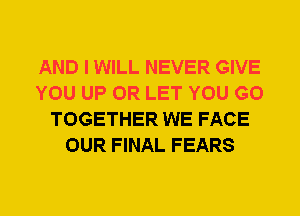 AND I WILL NEVER GIVE
YOU UP 0R LET YOU GO
TOGETHER WE FACE
OUR FINAL FEARS