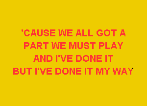 'CAUSE WE ALL GOT A
PART WE MUST PLAY
AND I'VE DONE IT
BUT I'VE DONE IT MY WAY