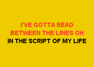 I'VE GOTTA READ
BETWEEN THE LINES 0H
IN THE SCRIPT OF MY LIFE