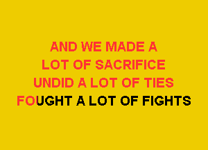 AND WE MADE A
LOT OF SACRIFICE
UNDID A LOT OF TIES
FOUGHT A LOT OF FIGHTS