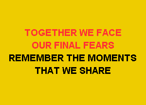 TOGETHER WE FACE
OUR FINAL FEARS
REMEMBER THE MOMENTS
THAT WE SHARE