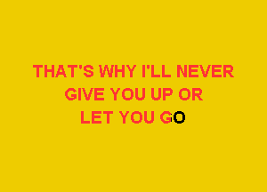 THAT'S WHY I'LL NEVER
GIVE YOU UP 0R
LET YOU GO