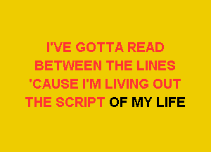 I'VE GOTTA READ
BETWEEN THE LINES
'CAUSE I'M LIVING OUT
THE SCRIPT OF MY LIFE