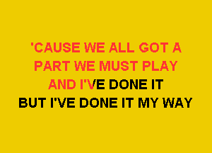 'CAUSE WE ALL GOT A
PART WE MUST PLAY
AND I'VE DONE IT
BUT I'VE DONE IT MY WAY