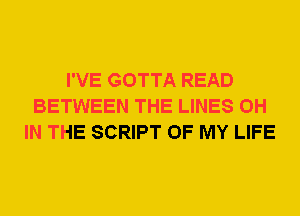 I'VE GOTTA READ
BETWEEN THE LINES 0H
IN THE SCRIPT OF MY LIFE