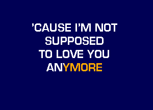 CAUSE PM NOT
SUPPOSED
TO LOVE YOU

ANYMDRE