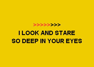 I LOOK AND STARE
SO DEEP IN YOUR EYES