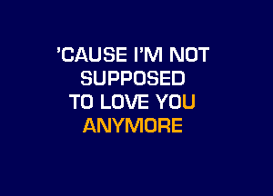 'CAUSE PM NOT
SUPPOSED

TO LOVE YOU
ANYMORE