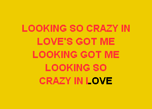 LOOKING SO CRAZY IN
LOVE'S GOT ME
LOOKING GOT ME
LOOKING SO
CRAZY IN LOVE
