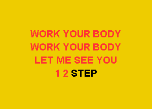 WORK YOUR BODY
WORK YOUR BODY
LET ME SEE YOU
1 2 STEP