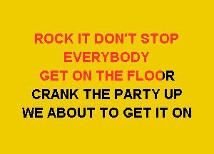 ROCK IT DON'T STOP
EVERYBODY
GET ON THE FLOOR
CRANK THE PARTY UP
WE ABOUT TO GET IT ON