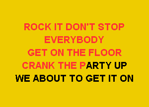 ROCK IT DON'T STOP
EVERYBODY
GET ON THE FLOOR
CRANK THE PARTY UP
WE ABOUT TO GET IT ON