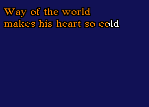 TWay of the world
makes his heart so cold