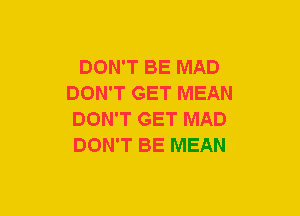 DON'T BE MAD
DON'T GET MEAN
DON'T GET MAD
DON'T BE MEAN