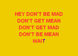 HEY DON'T BE MAD
DON'T GET MEAN
DON'T GET MAD
DON'T BE MEAN
WAIT