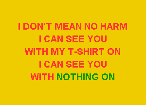 I DON'T MEAN N0 HARM
I CAN SEE YOU
WITH MY T-SHIRT ON
I CAN SEE YOU
WITH NOTHING 0N