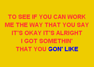 TO SEE IF YOU CAN WORK
ME THE WAY THAT YOU SAY
IT'S OKAY IT'S ALRIGHT
I GOT SOMETHIN'
THAT YOU GON' LIKE