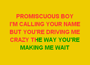 PROMISCUOUS BOY
I'M CALLING YOUR NAME
BUT YOU'RE DRIVING ME
CRAZY THE WAY YOU'RE

MAKING ME WAIT