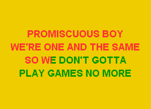 PROMISCUOUS BOY
WE'RE ONE AND THE SAME
SO WE DON'T GOTTA
PLAY GAMES NO MORE