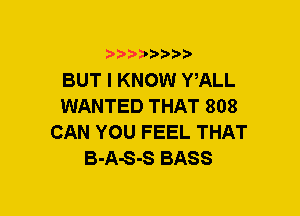 5??) 3

BUT I KNOW WALL
WANTED THAT 808
CAN YOU FEEL THAT
B-A-S-S BASS