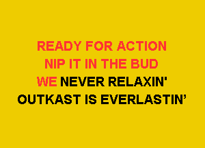 READY FOR ACTION
NIP IT IN THE BUD
WE NEVER RELAXIN'
OUTKAST IS EVERLASTIW