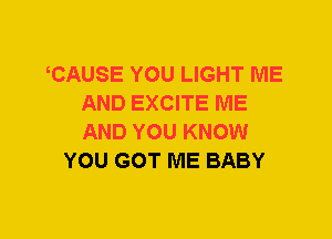 CAUSE YOU LIGHT ME
AND EXCITE ME
AND YOU KNOW
YOU GOT ME BABY