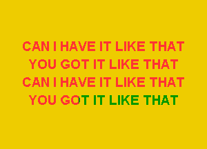 CAN I HAVE IT LIKE THAT
YOU GOT IT LIKE THAT
CAN I HAVE IT LIKE THAT
YOU GOT IT LIKE THAT