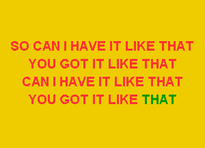 SO CAN I HAVE IT LIKE THAT
YOU GOT IT LIKE THAT
CAN I HAVE IT LIKE THAT
YOU GOT IT LIKE THAT